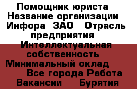 Помощник юриста › Название организации ­ Инфора, ЗАО › Отрасль предприятия ­ Интеллектуальная собственность › Минимальный оклад ­ 30 000 - Все города Работа » Вакансии   . Бурятия респ.